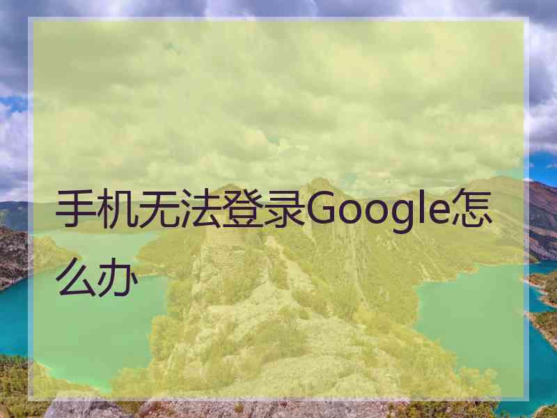 手机无法登录Google怎么办