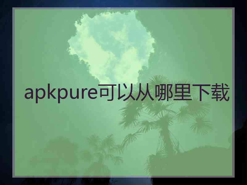 apkpure可以从哪里下载