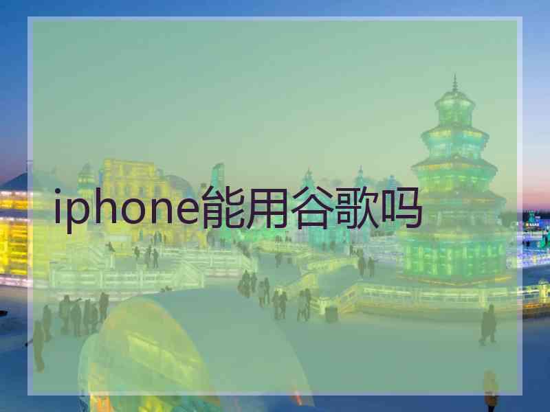 iphone能用谷歌吗