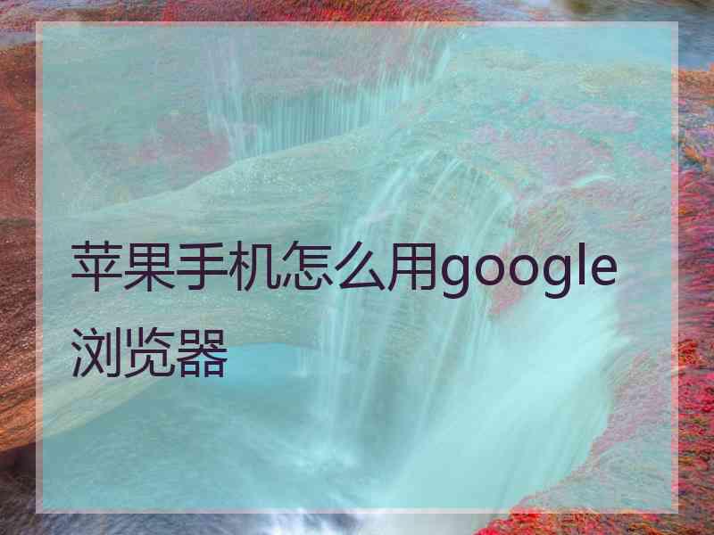 苹果手机怎么用google浏览器